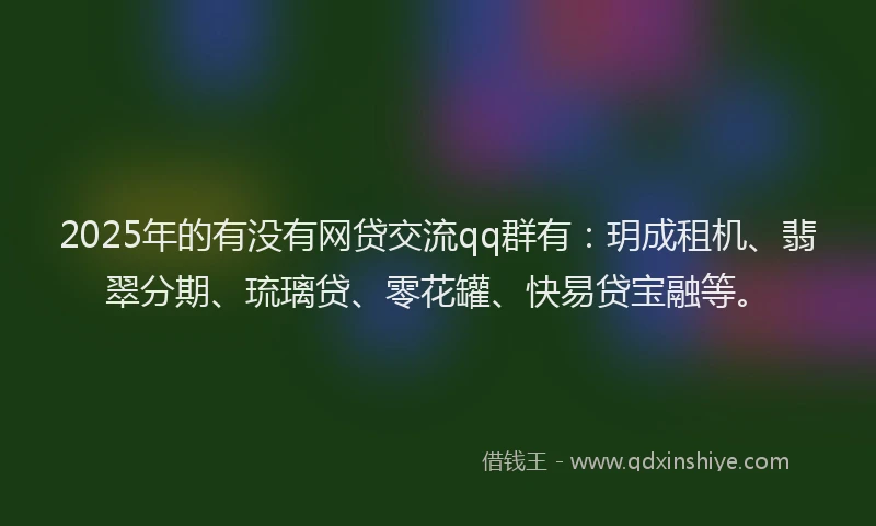 2025年的有没有网贷交流qq群有：玥成租机、翡翠分期、琉璃贷、零花罐、快易贷宝融等。