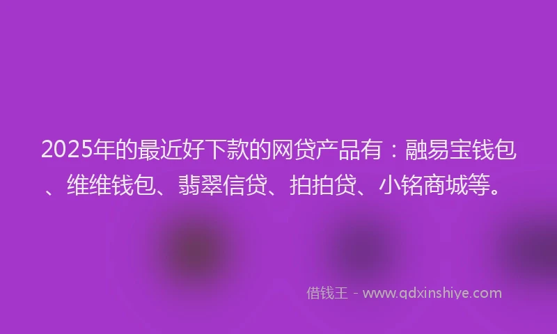 2025年的最近好下款的网贷产品有：融易宝钱包、维维钱包、翡翠信贷、拍拍贷、小铭商城等。