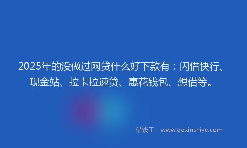 2025年的没做过网贷什么好下款有：闪借快行、现金站、拉卡拉速贷、惠花钱包、想借等。