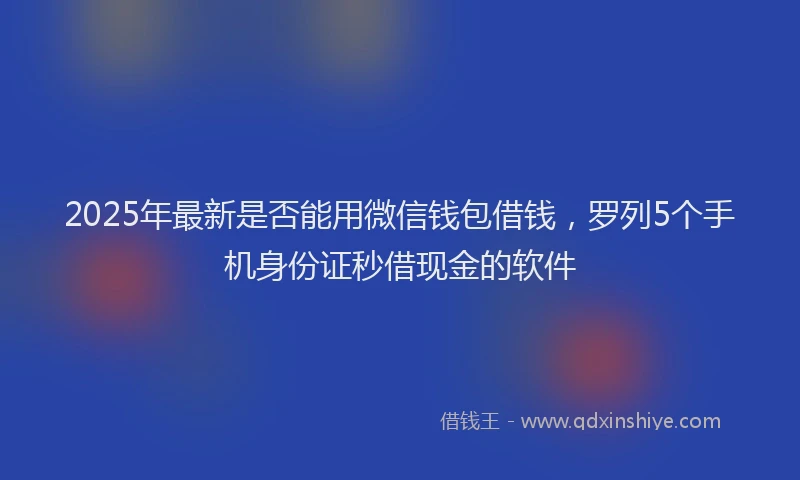 2025年最新是否能用微信钱包借钱，罗列5个手机身份证秒借现金的软件