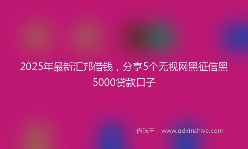 2025年最新汇邦借钱，分享5个无视网黑征信黑5000贷款口子