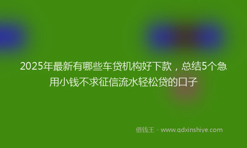 2025年最新有哪些车贷机构好下款，总结5个急用小钱不求征信流水轻松贷的口子