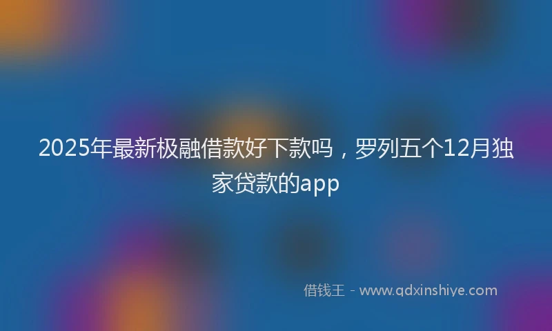 2025年最新极融借款好下款吗，罗列五个12月独家贷款的app