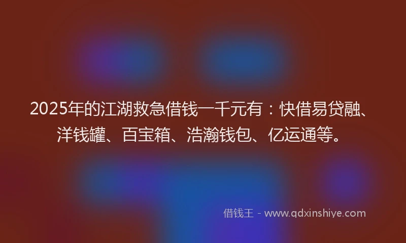 2025年的江湖救急借钱一千元有：快借易贷融、洋钱罐、百宝箱、浩瀚钱包、亿运通等。