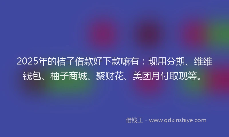 2025年的桔子借款好下款嘛有：现用分期、维维钱包、柚子商城、聚财花、美团月付取现等。