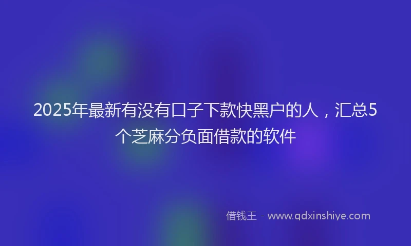 2025年最新有没有口子下款快黑户的人，汇总5个芝麻分负面借款的软件