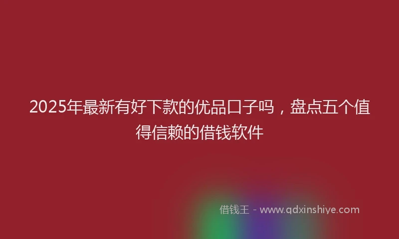 2025年最新有好下款的优品口子吗，盘点五个值得信赖的借钱软件