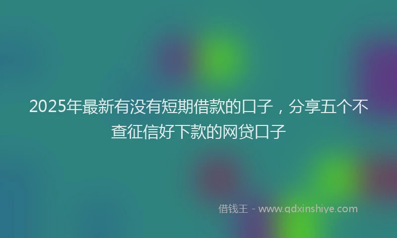 2025年最新有没有短期借款的口子，分享五个不查征信好下款的网贷口子