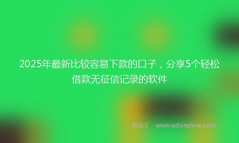 2025年最新比较容易下款的口子，分享5个轻松借款无征信记录的软件