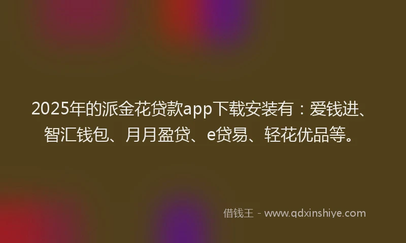 2025年的派金花贷款app下载安装有：爱钱进、智汇钱包、月月盈贷、e贷易、轻花优品等。