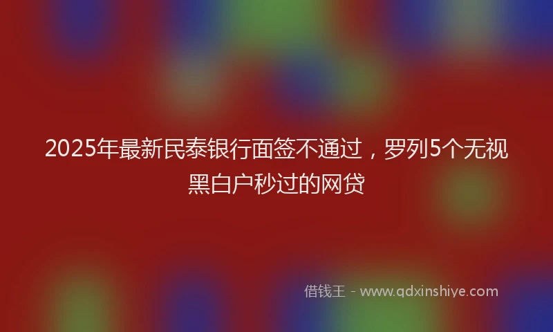 2025年最新民泰银行面签不通过，罗列5个无视黑白户秒过的网贷