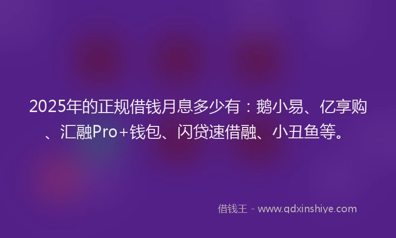 2025年的正规借钱月息多少有：鹅小易、亿享购、汇融Pro+钱包、闪贷速借融、小丑鱼等。