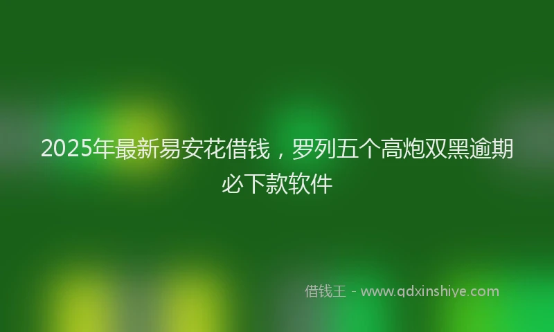 2025年最新易安花借钱，罗列五个高炮双黑逾期必下款软件