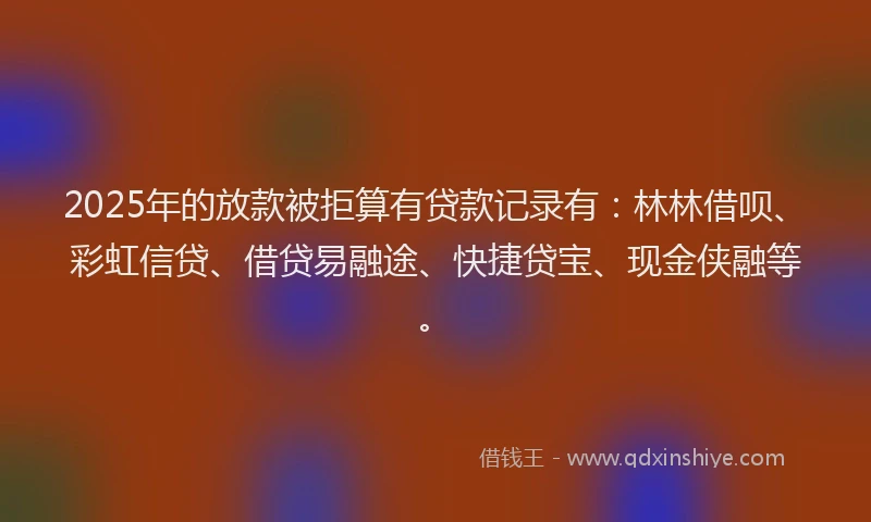 2025年的放款被拒算有贷款记录有：林林借呗、彩虹信贷、借贷易融途、快捷贷宝、现金侠融等。