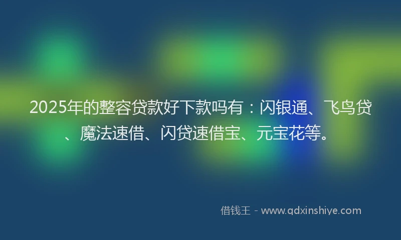 2025年的整容贷款好下款吗有：闪银通、飞鸟贷、魔法速借、闪贷速借宝、元宝花等。