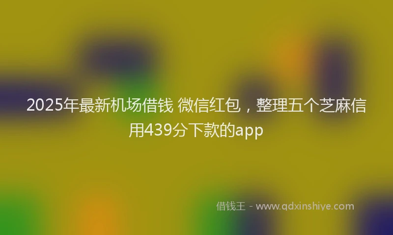 2025年最新机场借钱 微信红包，整理五个芝麻信用439分下款的app
