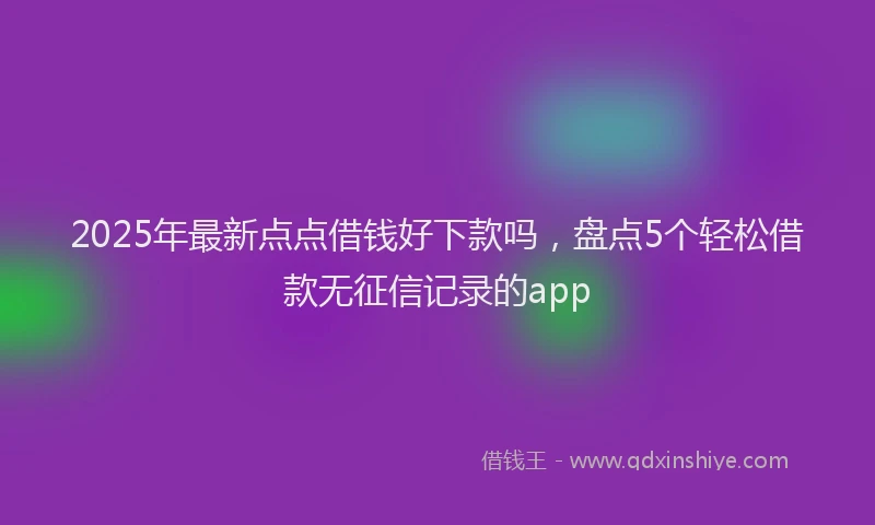 2025年最新点点借钱好下款吗，盘点5个轻松借款无征信记录的app
