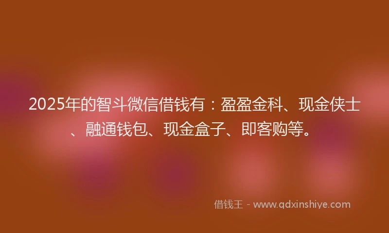 2025年的智斗微信借钱有：盈盈金科、现金侠士、融通钱包、现金盒子、即客购等。