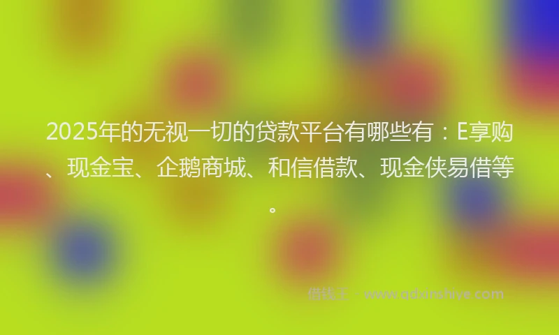 2025年的无视一切的贷款平台有哪些有：E享购、现金宝、企鹅商城、和信借款、现金侠易借等。