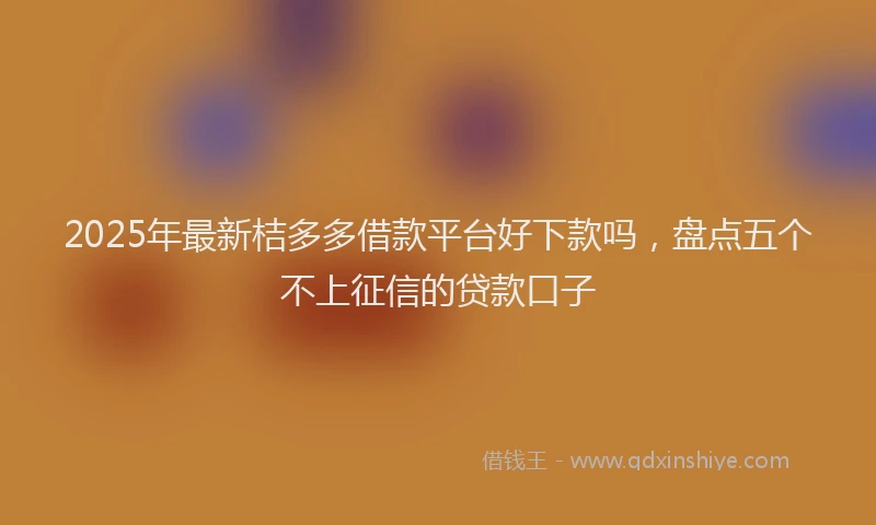 2025年最新桔多多借款平台好下款吗，盘点五个不上征信的贷款口子