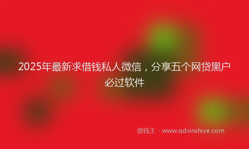 2025年最新求借钱私人微信，分享五个网贷黑户必过软件