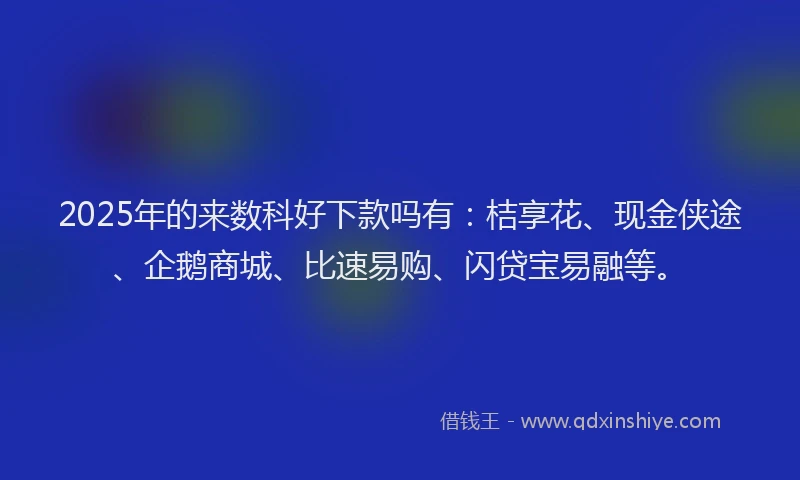 2025年的来数科好下款吗有：桔享花、现金侠途、企鹅商城、比速易购、闪贷宝易融等。