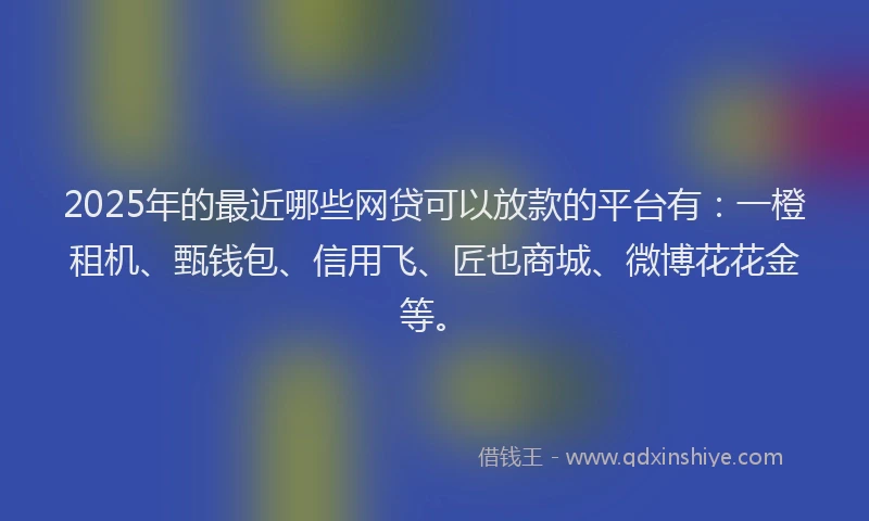 2025年的最近哪些网贷可以放款的平台有：一橙租机、甄钱包、信用飞、匠也商城、微博花花金等。