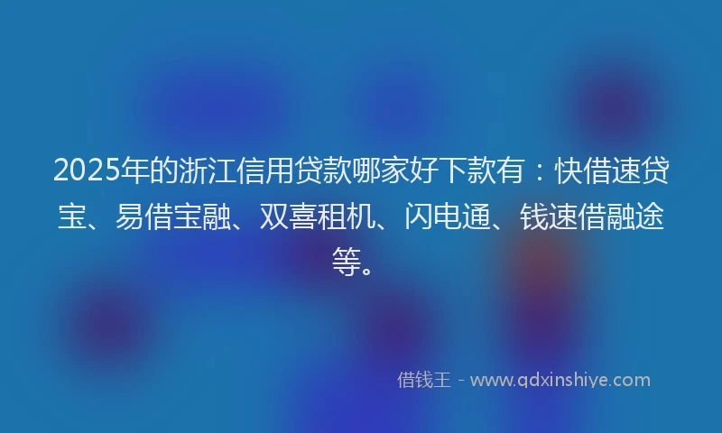 2025年的浙江信用贷款哪家好下款有：快借速贷宝、易借宝融、双喜租机、闪电通、钱速借融途等。