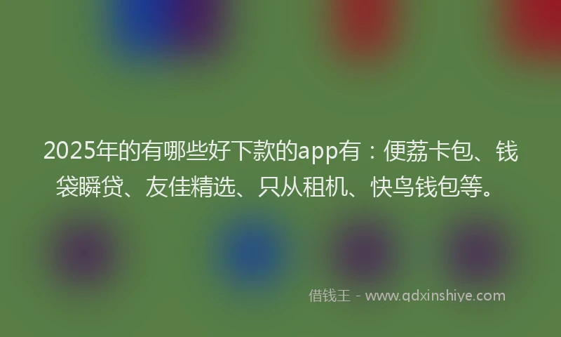 2025年的有哪些好下款的app有：便荔卡包、钱袋瞬贷、友佳精选、只从租机、快鸟钱包等。