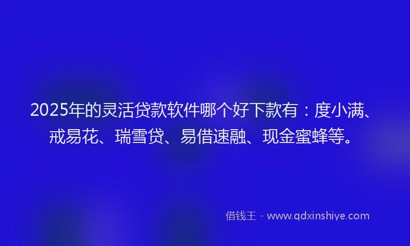2025年的灵活贷款软件哪个好下款有：度小满、戒易花、瑞雪贷、易借速融、现金蜜蜂等。