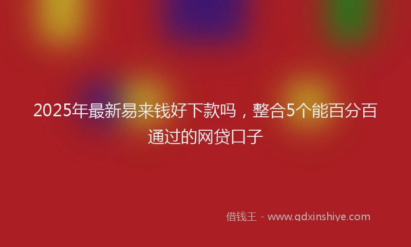 2025年最新易来钱好下款吗，整合5个能百分百通过的网贷口子