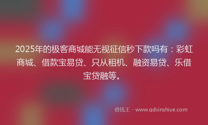 2025年的极客商城能无视征信秒下款吗有：彩虹商城、借款宝易贷、只从租机、融资易贷、乐借宝贷融等。
