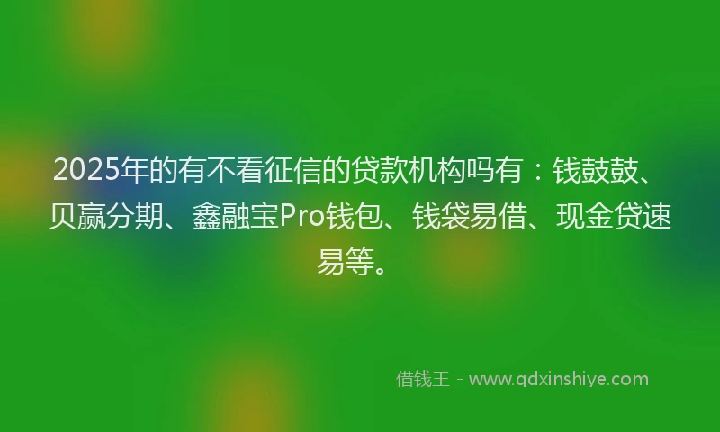 2025年的有不看征信的贷款机构吗有：钱鼓鼓、贝赢分期、鑫融宝Pro钱包、钱袋易借、现金贷速易等。