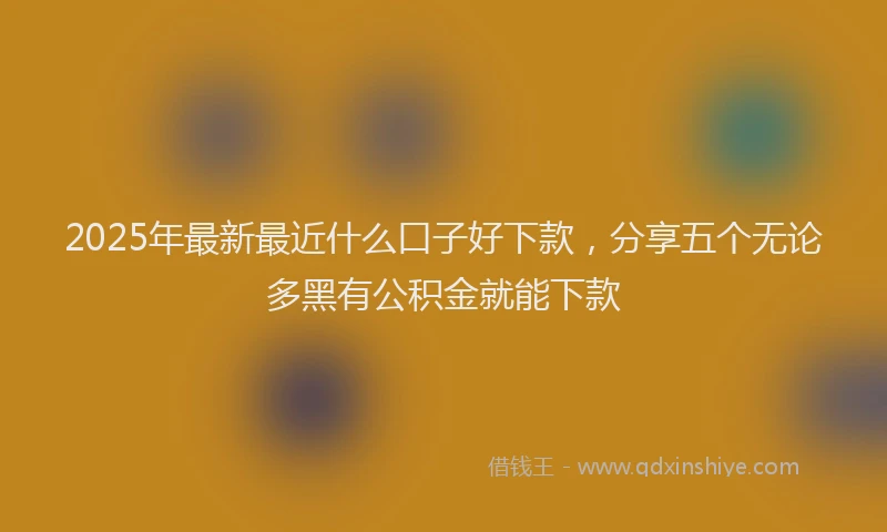 2025年最新最近什么口子好下款，分享五个无论多黑有公积金就能下款