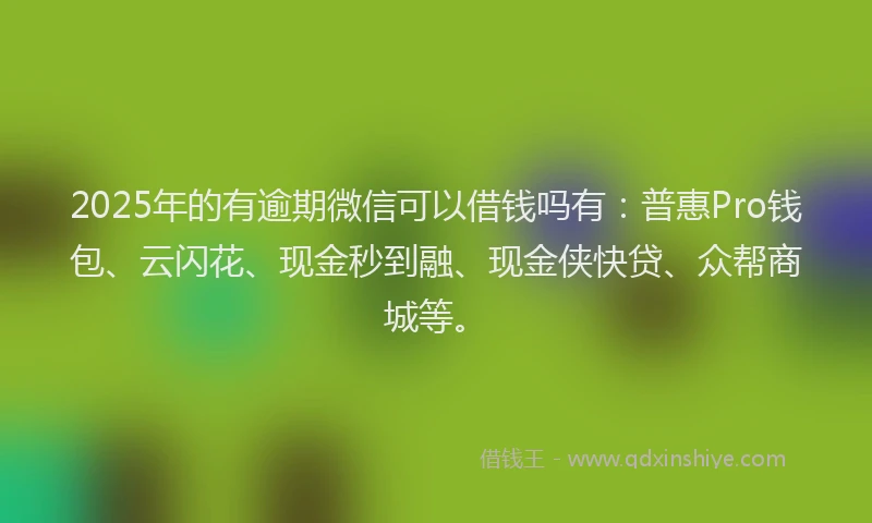2025年的有逾期微信可以借钱吗有：普惠Pro钱包、云闪花、现金秒到融、现金侠快贷、众帮商城等。
