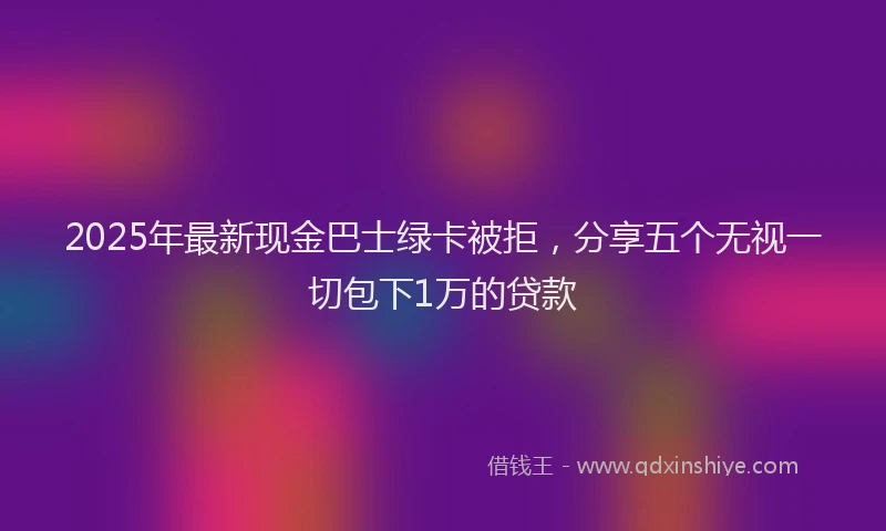 2025年最新现金巴士绿卡被拒，分享五个无视一切包下1万的贷款