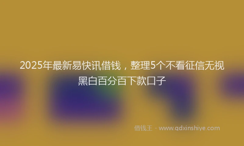 2025年最新易快讯借钱，整理5个不看征信无视黑白百分百下款口子