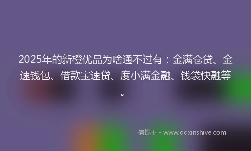 2025年的新橙优品为啥通不过有：金满仓贷、金速钱包、借款宝速贷、度小满金融、钱袋快融等。