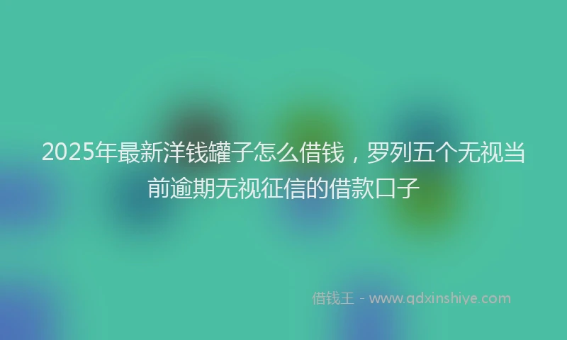 2025年最新洋钱罐子怎么借钱，罗列五个无视当前逾期无视征信的借款口子