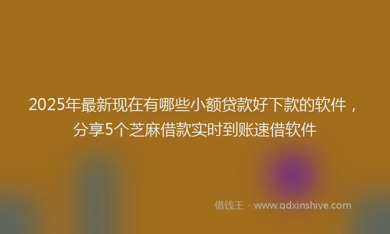 2025年最新现在有哪些小额贷款好下款的软件，分享5个芝麻借款实时到账速借软件
