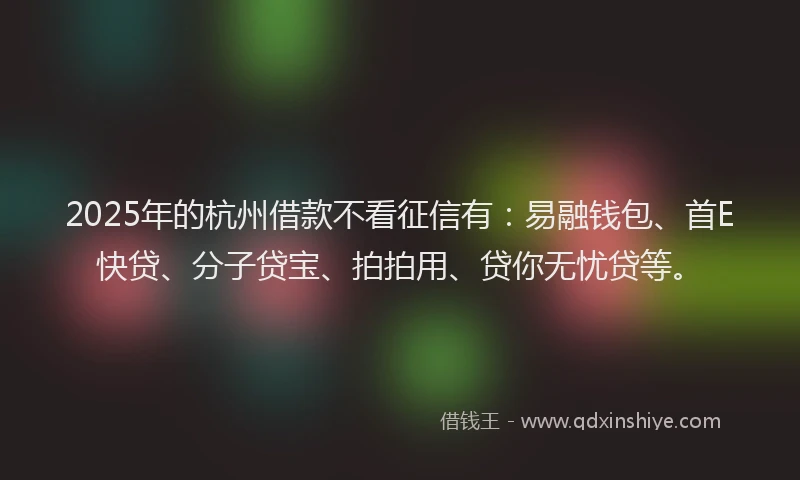 2025年的杭州借款不看征信有：易融钱包、首E快贷、分子贷宝、拍拍用、贷你无忧贷等。