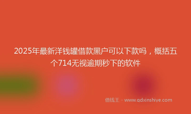 2025年最新洋钱罐借款黑户可以下款吗，概括五个714无视逾期秒下的软件