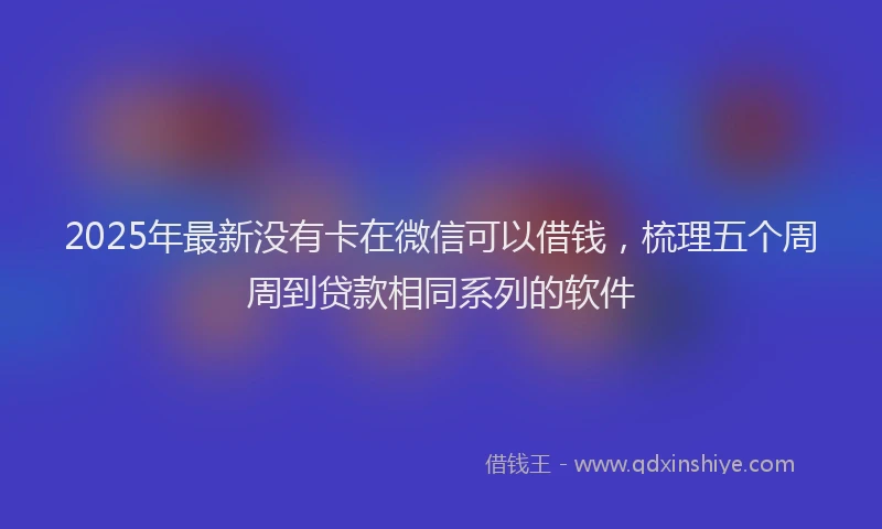 2025年最新没有卡在微信可以借钱，梳理五个周周到贷款相同系列的软件