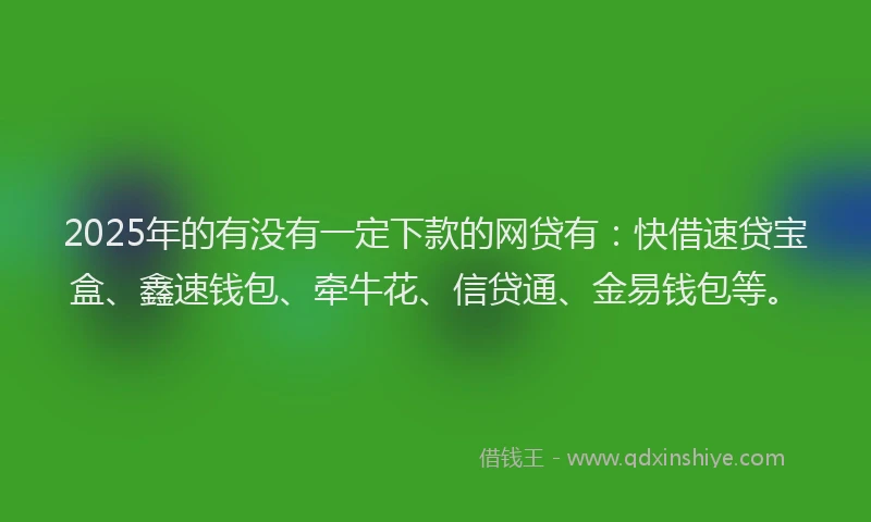 2025年的有没有一定下款的网贷有：快借速贷宝盒、鑫速钱包、牵牛花、信贷通、金易钱包等。