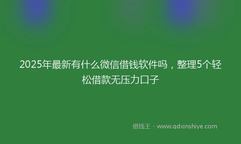 2025年最新有什么微信借钱软件吗，整理5个轻松借款无压力口子