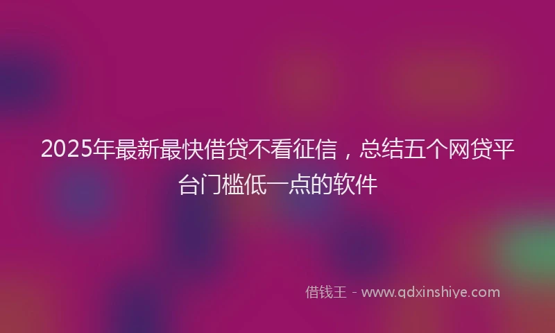 2025年最新最快借贷不看征信，总结五个网贷平台门槛低一点的软件