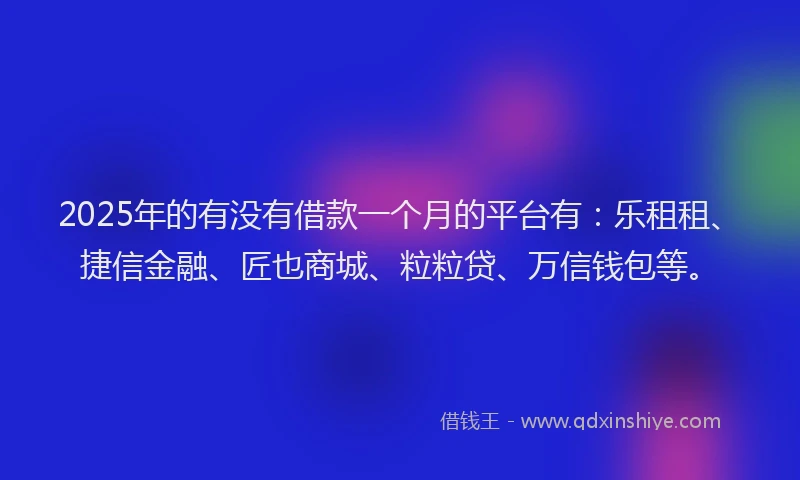2025年的有没有借款一个月的平台有：乐租租、捷信金融、匠也商城、粒粒贷、万信钱包等。