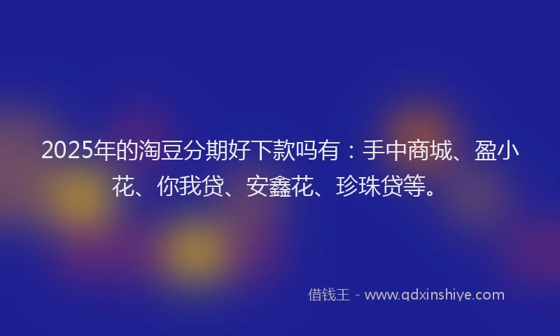 2025年的淘豆分期好下款吗有：手中商城、盈小花、你我贷、安鑫花、珍珠贷等。