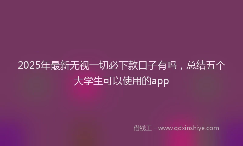 2025年最新无视一切必下款口子有吗，总结五个大学生可以使用的app