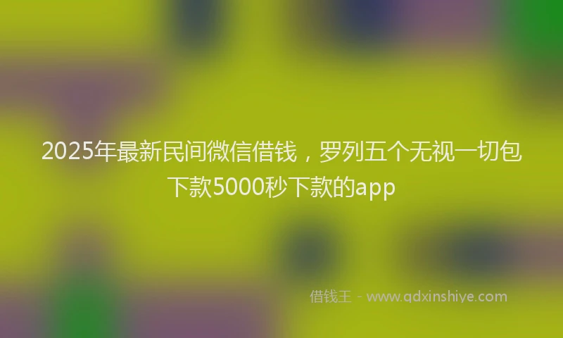 2025年最新民间微信借钱，罗列五个无视一切包下款5000秒下款的app